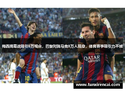 梅西揭幕战吸引6万观众，巴黎对阵马竞8万人现身，体育赛事吸引力不减