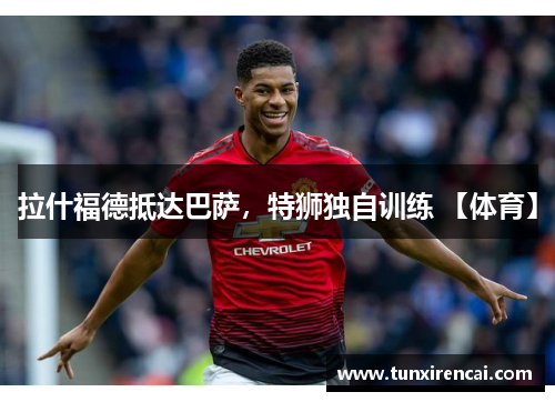 拉什福德抵达巴萨，特狮独自训练 【体育】