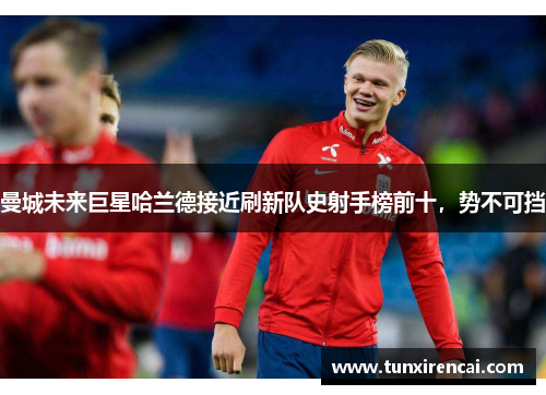 曼城未来巨星哈兰德接近刷新队史射手榜前十，势不可挡