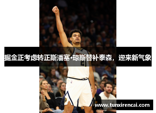 掘金正考虑转正斯潘塞·琼斯替补泰森，迎来新气象