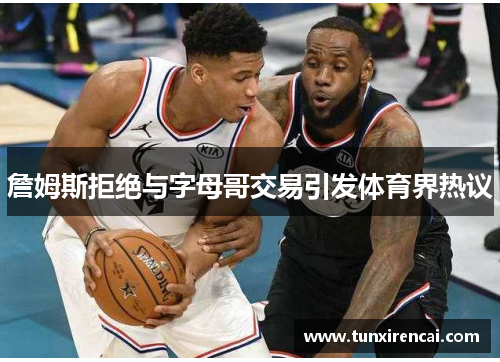 詹姆斯拒绝与字母哥交易引发体育界热议