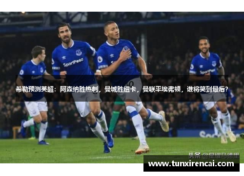 希勒预测英超：阿森纳胜热刺，曼城胜纽卡，曼联平埃弗顿，谁将笑到最后？
