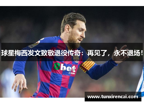 球星梅西发文致敬退役传奇：再见了，永不退场！