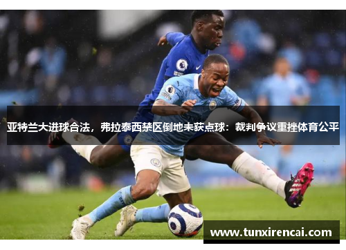 亚特兰大进球合法，弗拉泰西禁区倒地未获点球：裁判争议重挫体育公平